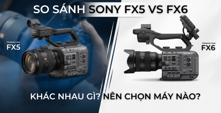 Sony FX5 vs FX6: Khác nhau gì, nên chọn máy nào?